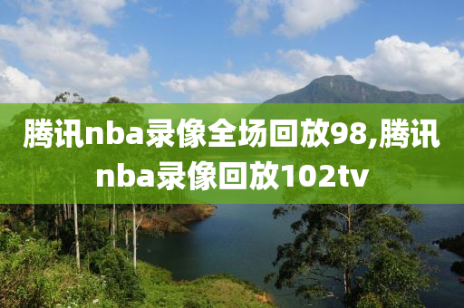 腾讯nba录像全场回放98,腾讯nba录像回放102tv